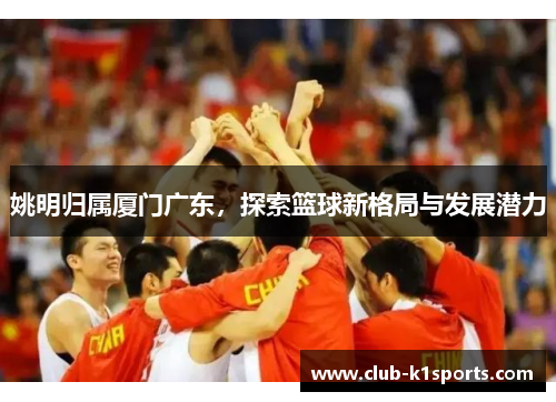 姚明归属厦门广东，探索篮球新格局与发展潜力