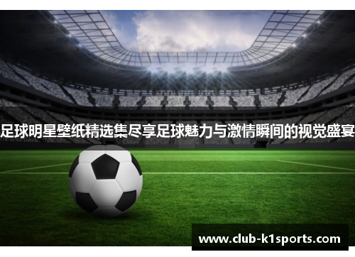 足球明星壁纸精选集尽享足球魅力与激情瞬间的视觉盛宴