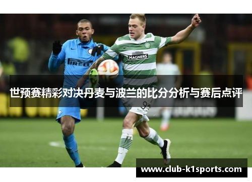 世预赛精彩对决丹麦与波兰的比分分析与赛后点评