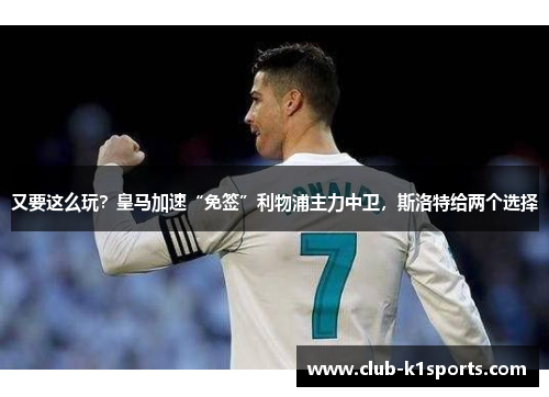 又要这么玩？皇马加速“免签”利物浦主力中卫，斯洛特给两个选择