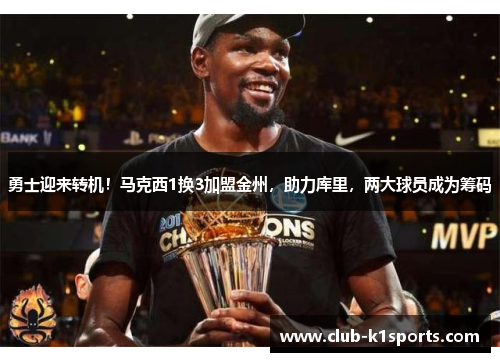 勇士迎来转机！马克西1换3加盟金州，助力库里，两大球员成为筹码