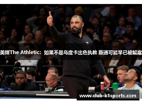 美媒The Athletic：如果不是乌度卡出色执教 斯通可能早已被解雇