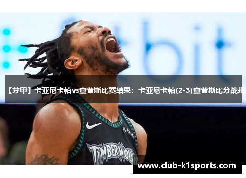 【芬甲】卡亚尼卡帕vs查普斯比赛结果：卡亚尼卡帕(2-3)查普斯比分战报