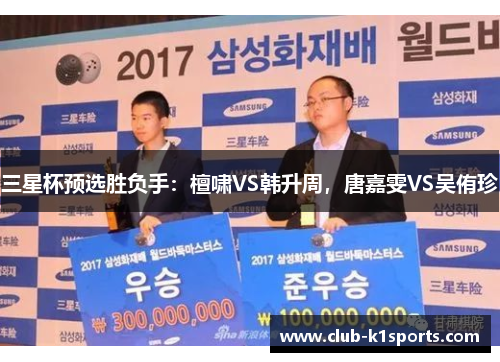 三星杯预选胜负手：檀啸VS韩升周，唐嘉雯VS吴侑珍